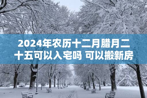 2025年农历十二月腊月二十五可以入宅吗 可以搬新房吗