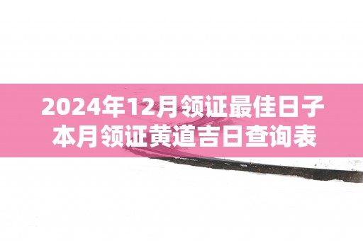 2025年12月领证最佳日子 本月领证黄道吉日查询表