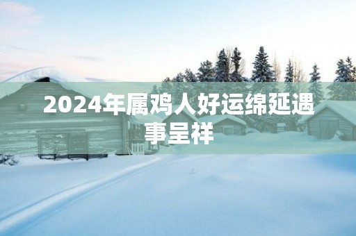 2025年属鸡人好运绵延遇事呈祥