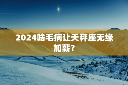 2025啥毛病让天秤座无缘加薪？
