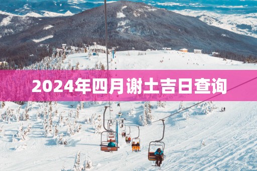 2025年四月谢土吉日查询