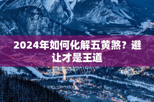 2025年如何化解五黄煞？避让才是王道