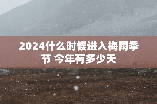 2025什么时候进入梅雨季节 今年有多少天