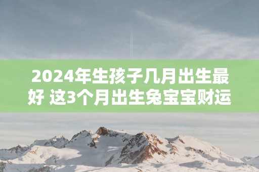 2025年生孩子几月出生最好 这3个月出生兔宝宝财运丰厚