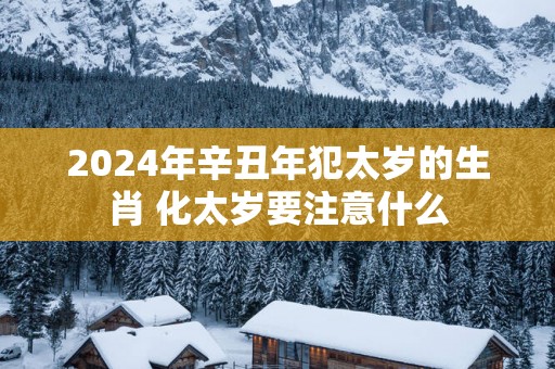 2025年辛丑年犯太岁的生肖 化太岁要注意什么
