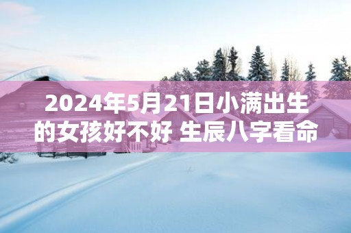 2025年5月21日小满出生的女孩好不好 生辰八字看命