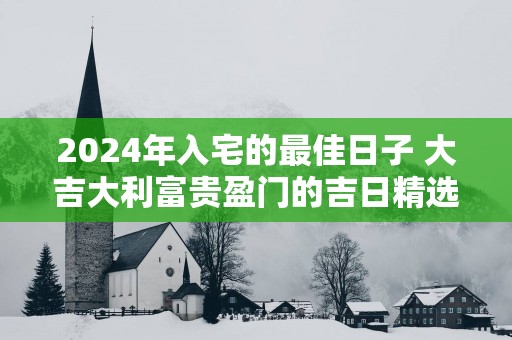 2025年入宅的最佳日子 大吉大利富贵盈门的吉日精选