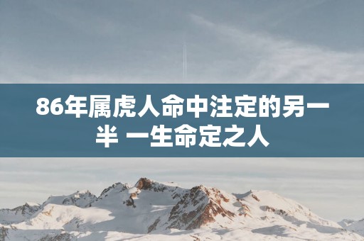 86年属虎人命中注定的另一半 一生命定之人