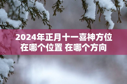 2025年正月十一喜神方位在哪个位置 在哪个方向