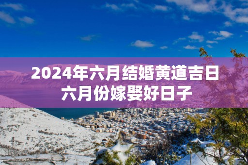 2025年六月结婚黄道吉日 六月份嫁娶好日子