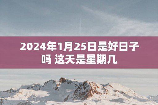 2025年1月25日是好日子吗 这天是星期几