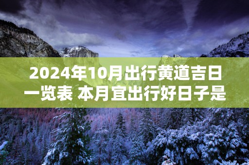 2025年10月出行黄道吉日一览表 本月宜出行好日子是哪天
