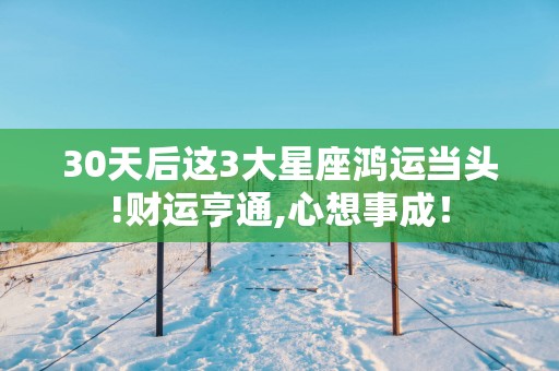30天后这3大星座鸿运当头!财运亨通,心想事成！