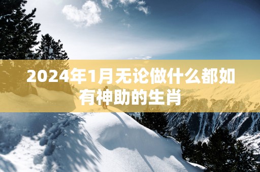 2025年1月无论做什么都如有神助的生肖