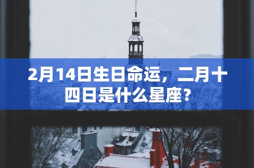2月14日生日命运，二月十四日是什么星座？