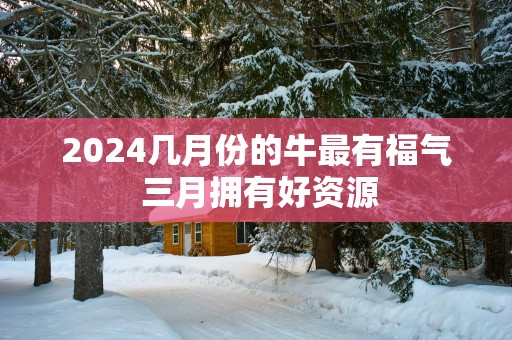 2025几月份的牛最有福气 三月拥有好资源