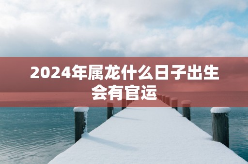 2025年属龙什么日子出生会有官运