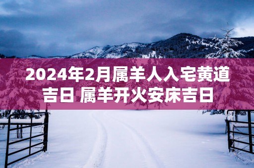 2025年2月属羊人入宅黄道吉日 属羊开火安床吉日