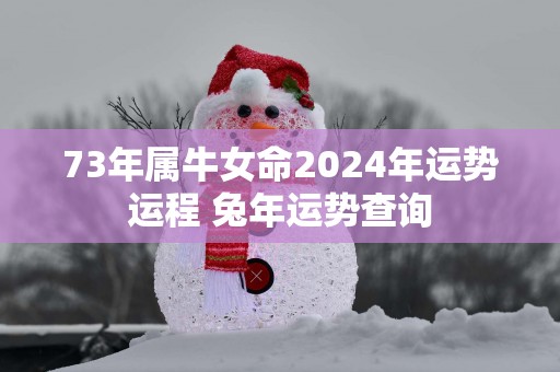 73年属牛女命2025年运势运程 蛇年运势查询