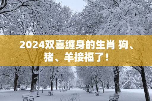 2025双喜缠身的生肖 狗、猪、羊接福了！
