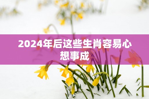 2025年后这些生肖容易心想事成
