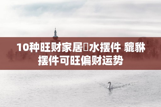 10种旺财家居風水摆件 貔貅摆件可旺偏财运势
