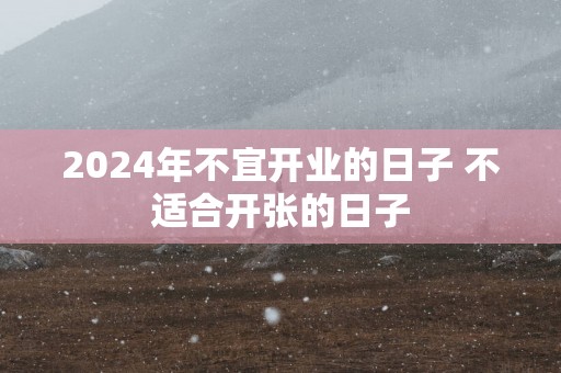 2025年不宜开业的日子 不适合开张的日子
