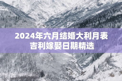2025年六月结婚大利月表 吉利嫁娶日期精选