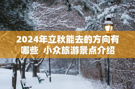 2025年立秋能去的方向有哪些  小众旅游景点介绍