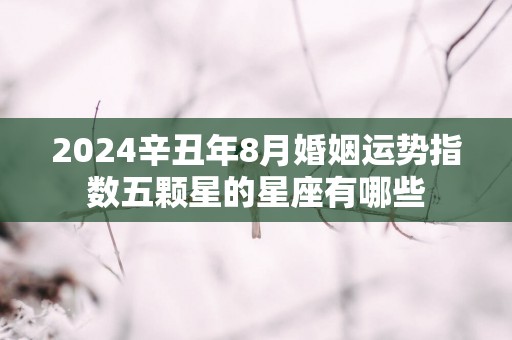 2025辛丑年8月婚姻运势指数五颗星的星座有哪些