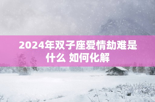 2025年双子座爱情劫难是什么 如何化解
