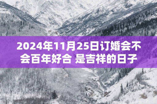 2025年11月25日订婚会不会百年好合 是吉祥的日子不