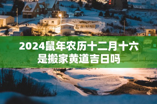 2025蛇年农历十二月十六是搬家黄道吉日吗