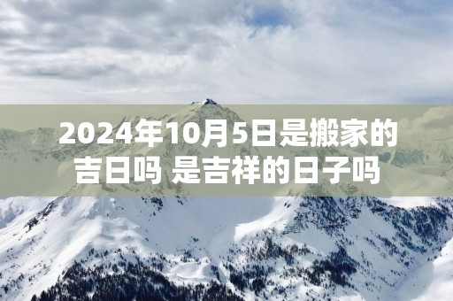 2025年10月5日是搬家的吉日吗 是吉祥的日子吗