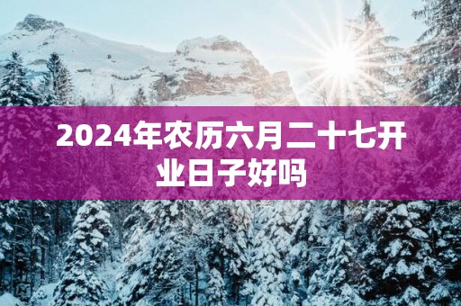2025年农历六月二十七开业日子好吗