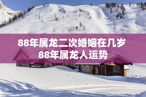 88年属龙二次婚姻在几岁 88年属龙人运势