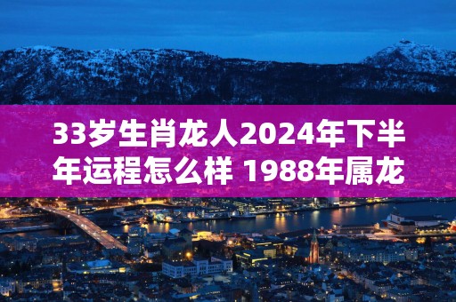 33岁生肖龙人2025年下半年运程怎么样 1988年属龙命主