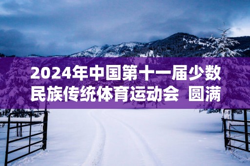 2025年中国第十一届少数民族传统体育运动会  圆满结束