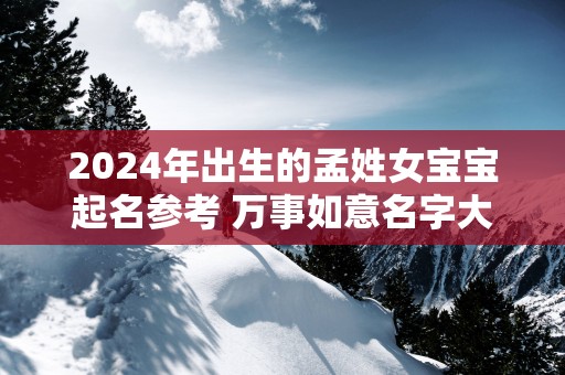 2025年出生的孟姓女宝宝起名参考 万事如意名字大全