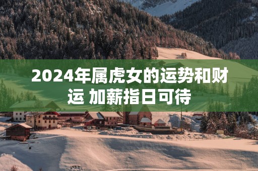 2025年属虎女的运势和财运 加薪指日可待