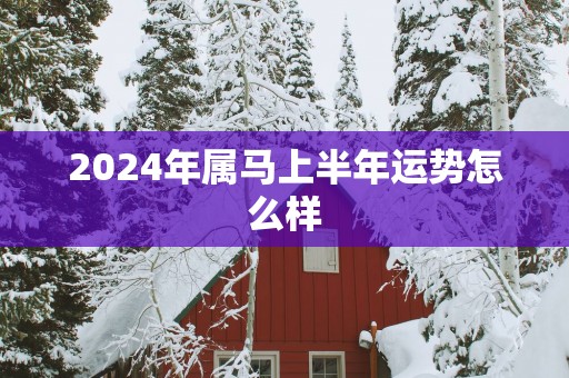 2025年属马上半年运势怎么样