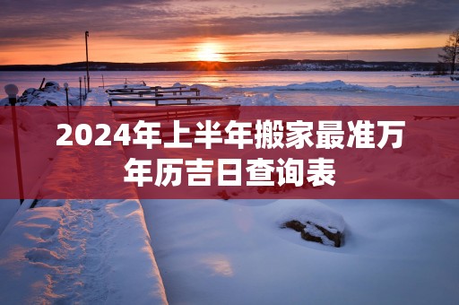 2025年上半年搬家最准万年历吉日查询表