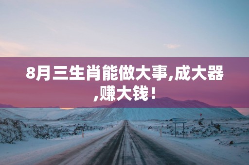 8月三生肖能做大事,成大器,赚大钱！