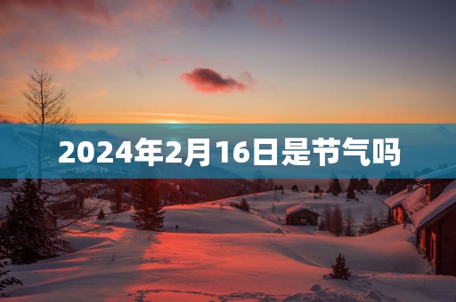 2024年2月16日是节气吗