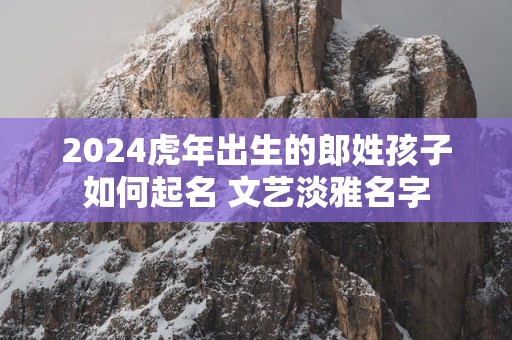 2025蛇年出生的郎姓孩子如何起名 文艺淡雅名字