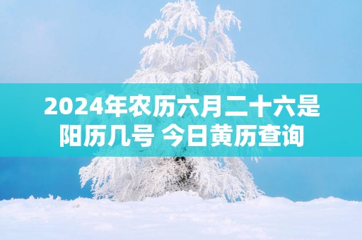 2025年农历六月二十六是阳历几号 今日黄历查询