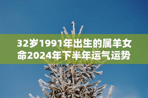 32岁1991年出生的属羊女命2025年下半年运气运势