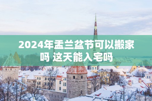 2025年盂兰盆节可以搬家吗 这天能入宅吗