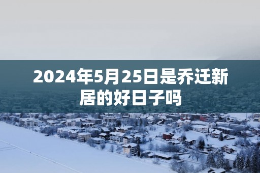 2025年5月25日是乔迁新居的好日子吗