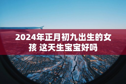 2025年正月初九出生的女孩 这天生宝宝好吗